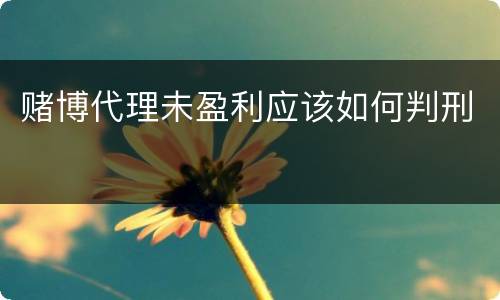 赌博代理未盈利应该如何判刑