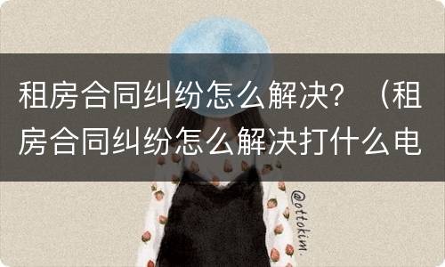 租房合同纠纷怎么解决？（租房合同纠纷怎么解决打什么电话）