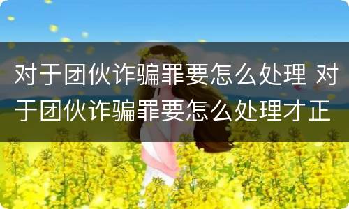 对于团伙诈骗罪要怎么处理 对于团伙诈骗罪要怎么处理才正确