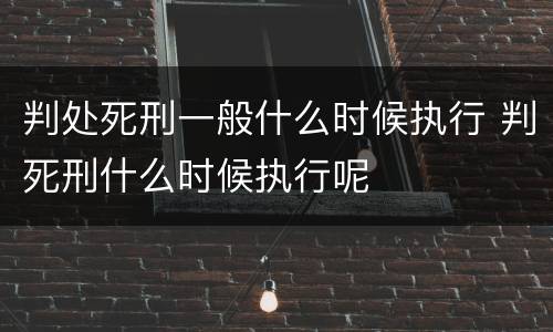判处死刑一般什么时候执行 判死刑什么时候执行呢