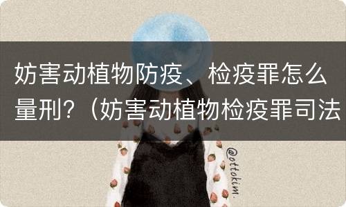 妨害动植物防疫、检疫罪怎么量刑?（妨害动植物检疫罪司法解释）