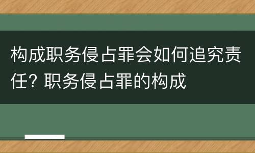 构成职务侵占罪会如何追究责任? 职务侵占罪的构成