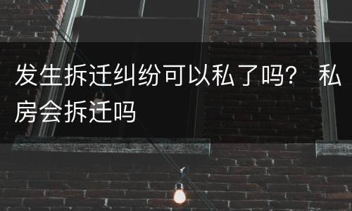 发生拆迁纠纷可以私了吗？ 私房会拆迁吗
