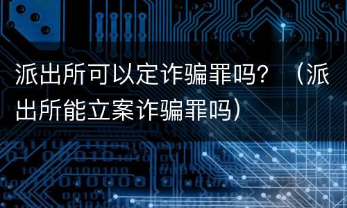 派出所可以定诈骗罪吗？（派出所能立案诈骗罪吗）