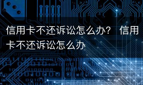 信用卡不还诉讼怎么办？ 信用卡不还诉讼怎么办
