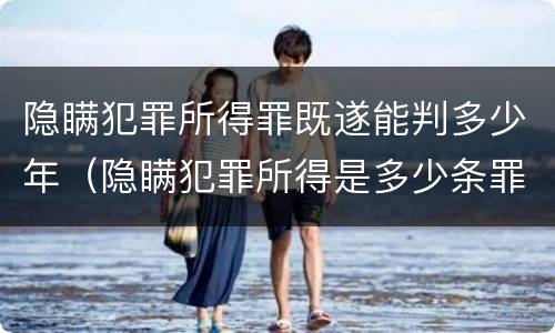 隐瞒犯罪所得罪既遂能判多少年（隐瞒犯罪所得是多少条罪）