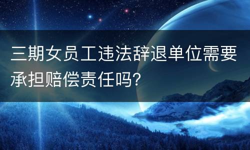 三期女员工违法辞退单位需要承担赔偿责任吗？