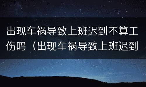 出现车祸导致上班迟到不算工伤吗（出现车祸导致上班迟到不算工伤吗怎么赔偿）