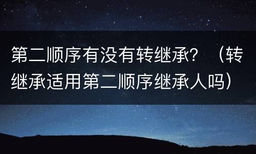 第二顺序有没有转继承？（转继承适用第二顺序继承人吗）