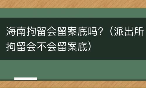海南拘留会留案底吗?（派出所拘留会不会留案底）