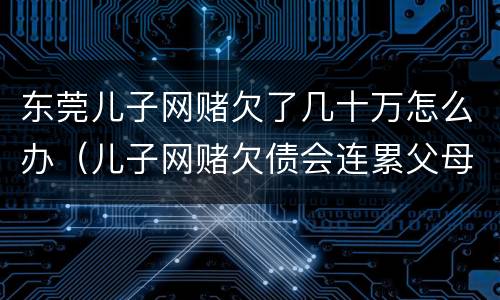东莞儿子网赌欠了几十万怎么办（儿子网赌欠债会连累父母吗）