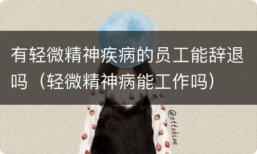 有轻微精神疾病的员工能辞退吗（轻微精神病能工作吗）