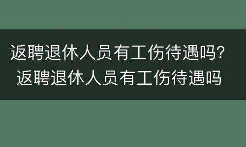 返聘退休人员有工伤待遇吗？ 返聘退休人员有工伤待遇吗