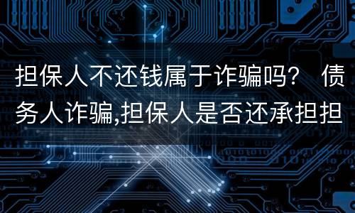 担保人不还钱属于诈骗吗？ 债务人诈骗,担保人是否还承担担保责任