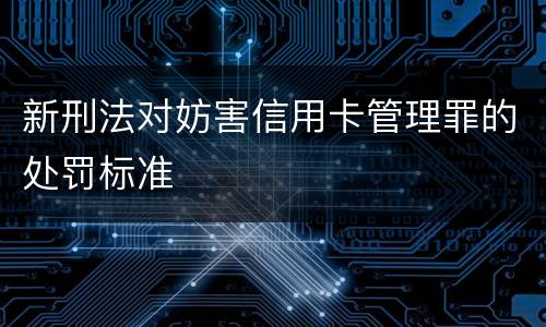 新刑法对妨害信用卡管理罪的处罚标准
