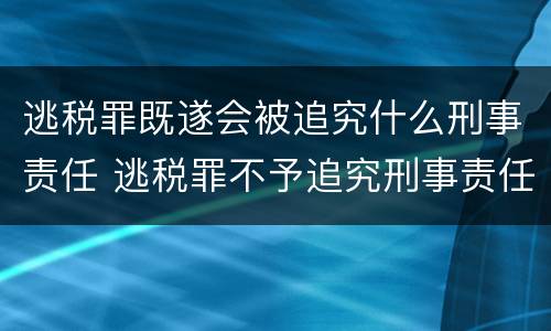 逃税罪既遂会被追究什么刑事责任 逃税罪不予追究刑事责任