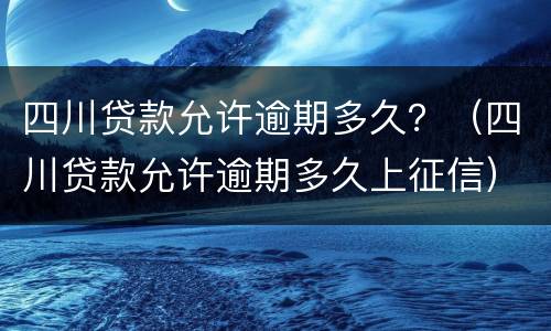 四川贷款允许逾期多久？（四川贷款允许逾期多久上征信）