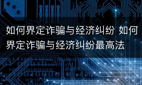 如何界定诈骗与经济纠纷 如何界定诈骗与经济纠纷最高法