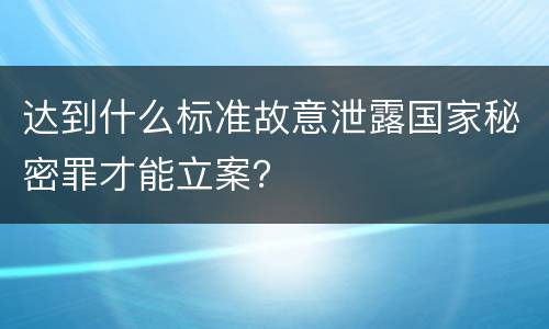 达到什么标准故意泄露国家秘密罪才能立案？
