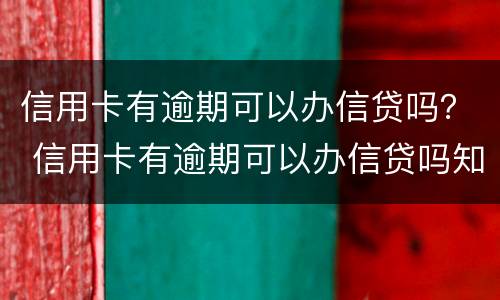 信用卡有逾期可以办信贷吗？ 信用卡有逾期可以办信贷吗知乎