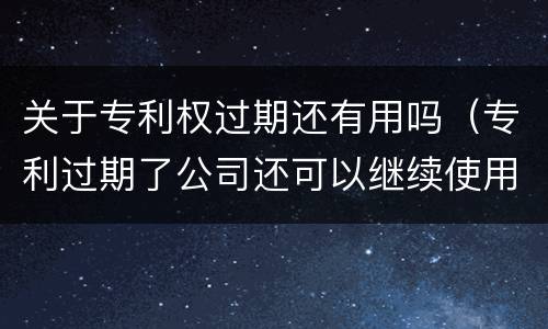 关于专利权过期还有用吗（专利过期了公司还可以继续使用吗）