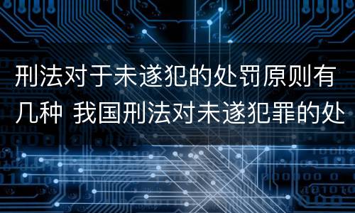 刑法对于未遂犯的处罚原则有几种 我国刑法对未遂犯罪的处罚原则是