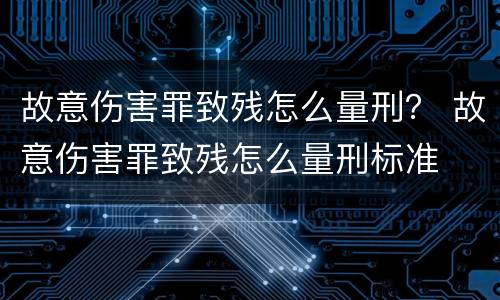 故意伤害罪致残怎么量刑？ 故意伤害罪致残怎么量刑标准
