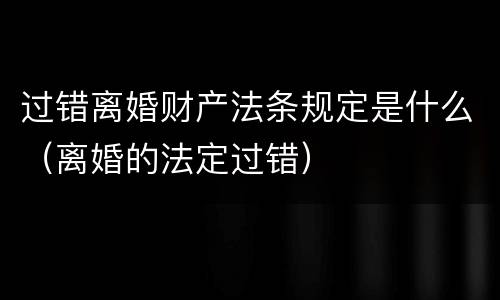 过错离婚财产法条规定是什么（离婚的法定过错）
