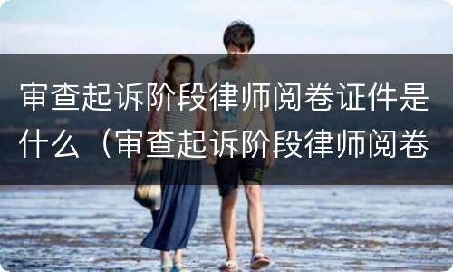 审查起诉阶段律师阅卷证件是什么（审查起诉阶段律师阅卷手续）