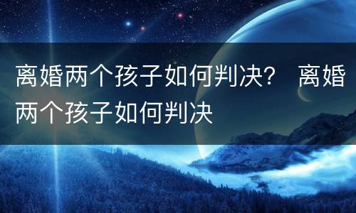 离婚两个孩子如何判决？ 离婚两个孩子如何判决
