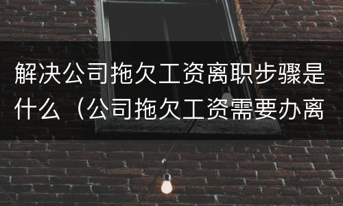 解决公司拖欠工资离职步骤是什么（公司拖欠工资需要办离职手续吗）