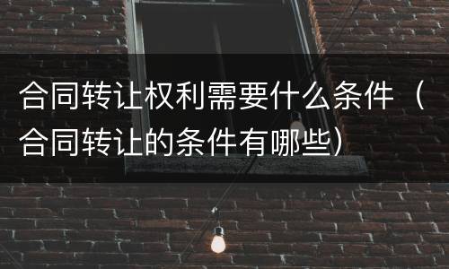 合同转让权利需要什么条件（合同转让的条件有哪些）
