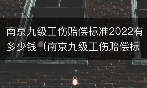 南京九级工伤赔偿标准2022有多少钱（南京九级工伤赔偿标准2022有多少钱一个月）