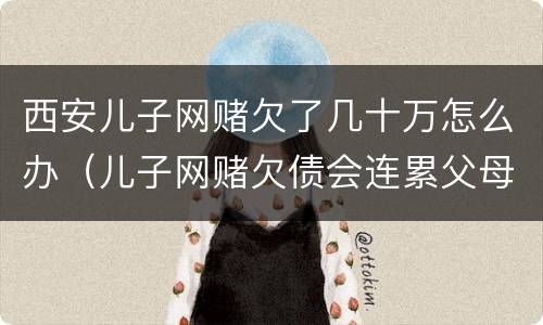 西安儿子网赌欠了几十万怎么办（儿子网赌欠债会连累父母吗）