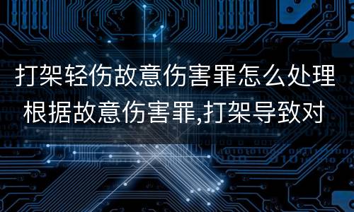 打架轻伤故意伤害罪怎么处理 根据故意伤害罪,打架导致对方轻伤