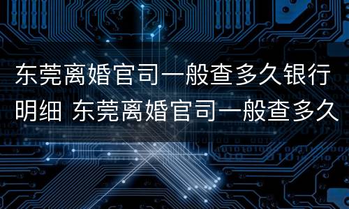 东莞离婚官司一般查多久银行明细 东莞离婚官司一般查多久银行明细呢