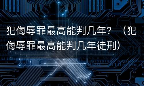 犯侮辱罪最高能判几年？（犯侮辱罪最高能判几年徒刑）
