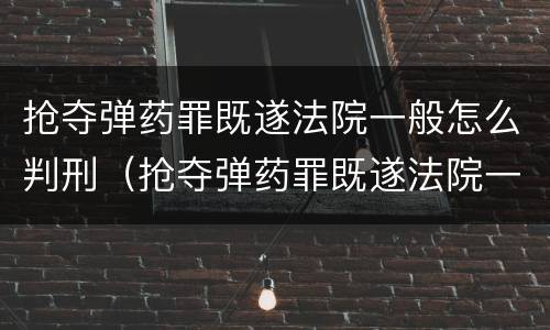 抢夺弹药罪既遂法院一般怎么判刑（抢夺弹药罪既遂法院一般怎么判刑的）