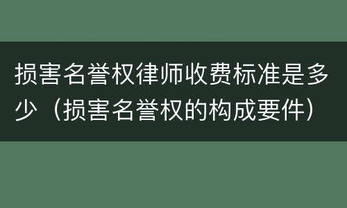损害名誉权律师收费标准是多少（损害名誉权的构成要件）