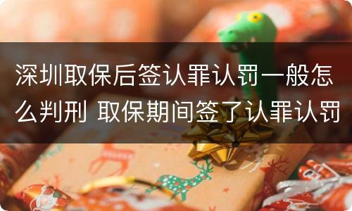 深圳取保后签认罪认罚一般怎么判刑 取保期间签了认罪认罚会不会被起诉