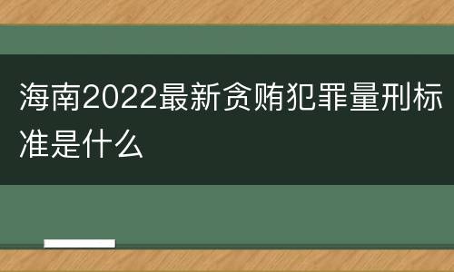 海南2022最新贪贿犯罪量刑标准是什么