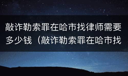 敲诈勒索罪在哈市找律师需要多少钱（敲诈勒索罪在哈市找律师需要多少钱费用）