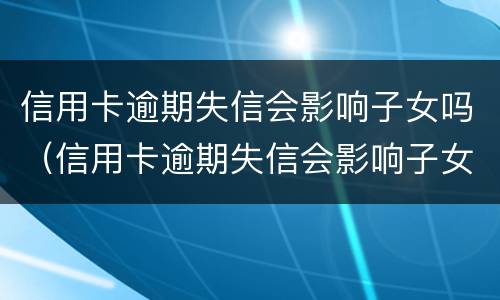 信用卡逾期失信会影响子女吗（信用卡逾期失信会影响子女吗）
