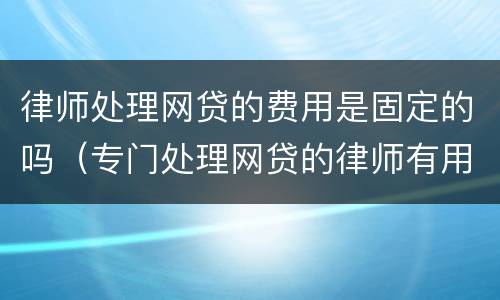 律师处理网贷的费用是固定的吗（专门处理网贷的律师有用吗?）