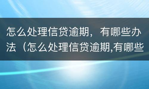 怎么处理信贷逾期，有哪些办法（怎么处理信贷逾期,有哪些办法还款）