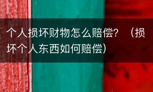 个人损坏财物怎么赔偿？（损坏个人东西如何赔偿）
