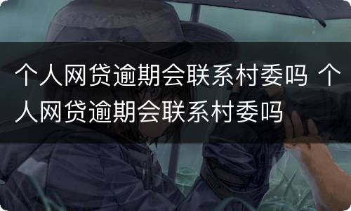 个人网贷逾期会联系村委吗 个人网贷逾期会联系村委吗