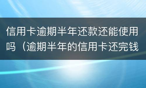 信用卡逾期半年还款还能使用吗（逾期半年的信用卡还完钱还能用吗）