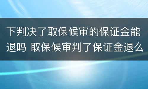 下判决了取保候审的保证金能退吗 取保候审判了保证金退么