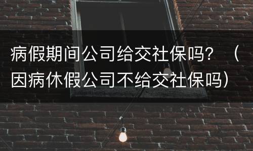 病假期间公司给交社保吗？（因病休假公司不给交社保吗）